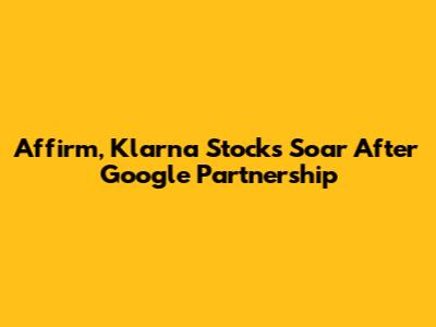 Affirm, Klarna Stocks Soar After Google Partnership