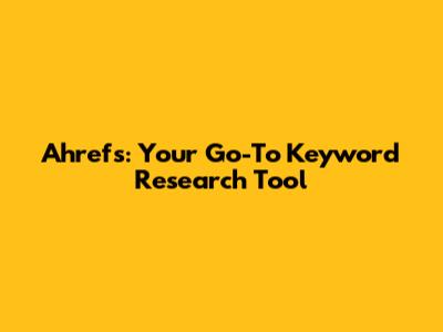 Ahrefs: Your Go-To Keyword Research Tool