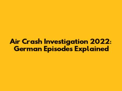 Air Crash Investigation 2022: German Episodes Explained