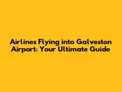 Airlines Flying into Galveston Airport: Your Ultimate Guide