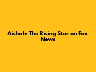 Aishah: The Rising Star on Fox News