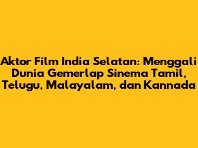 Aktor Film India Selatan: Menggali Dunia Gemerlap Sinema Tamil, Telugu, Malayalam, dan Kannada