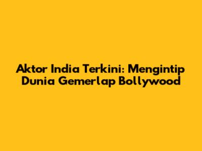Aktor India Terkini: Mengintip Dunia Gemerlap Bollywood