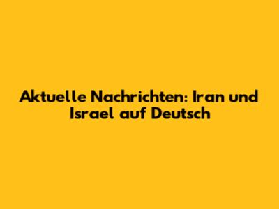 Aktuelle Nachrichten: Iran und Israel auf Deutsch