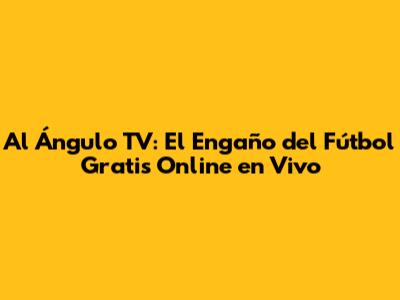Al Ángulo TV: El Engaño del Fútbol Gratis Online en Vivo