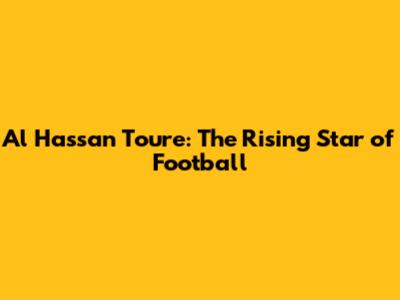 Al Hassan Toure: The Rising Star of Football
