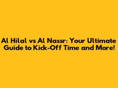 Al Hilal vs Al Nassr: Your Ultimate Guide to Kick-Off Time and More!