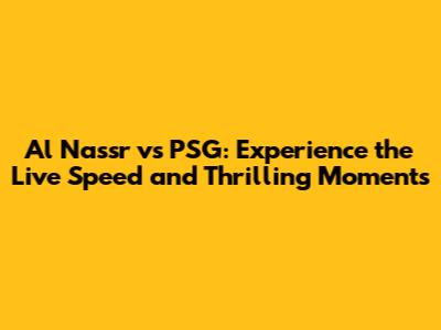 Al Nassr vs PSG: Experience the Live Speed and Thrilling Moments
