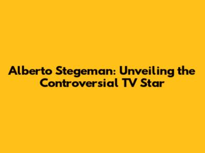 Alberto Stegeman: Unveiling the Controversial TV Star
