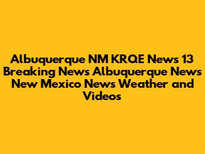 Albuquerque NM KRQE News 13 Breaking News Albuquerque News New Mexico News Weather and Videos