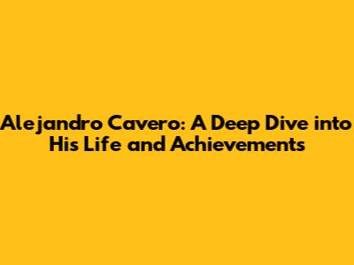 Alejandro Cavero: A Deep Dive into His Life and Achievements
