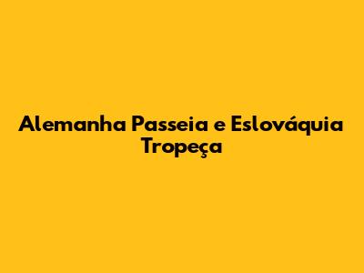 Alemanha Passeia e Eslováquia Tropeça