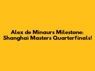 Alex de Minaur's Milestone: Shanghai Masters Quarterfinals!