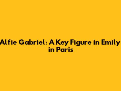 Alfie Gabriel: A Key Figure in Emily in Paris
