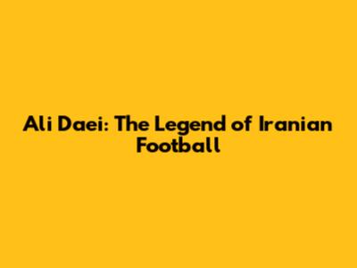 Ali Daei: The Legend of Iranian Football