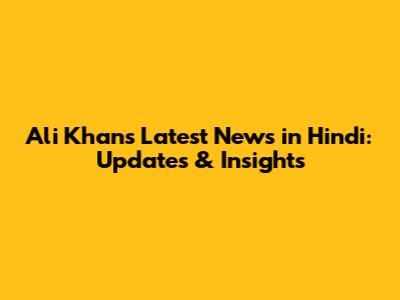 Ali Khan's Latest News in Hindi: Updates & Insights