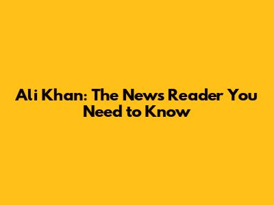 Ali Khan: The News Reader You Need to Know