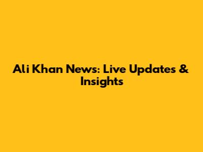 Ali Khan News: Live Updates & Insights