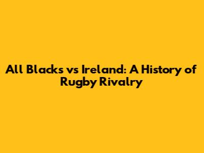 All Blacks vs Ireland: A History of Rugby Rivalry