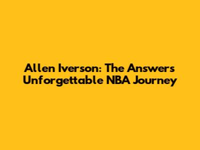 Allen Iverson: The Answer's Unforgettable NBA Journey