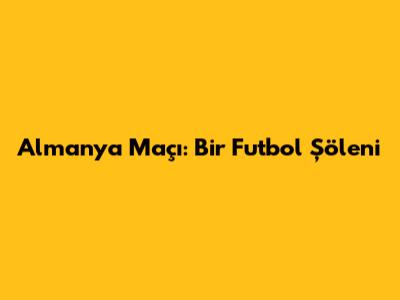 Almanya Maçı: Bir Futbol Şöleni