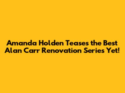 Amanda Holden Teases the Best Alan Carr Renovation Series Yet!