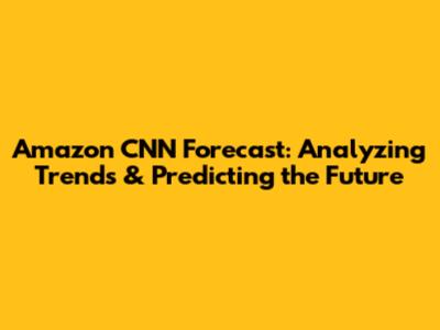 Amazon CNN Forecast: Analyzing Trends & Predicting the Future