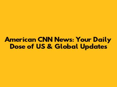 American CNN News: Your Daily Dose of US & Global Updates