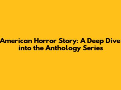 American Horror Story: A Deep Dive into the Anthology Series