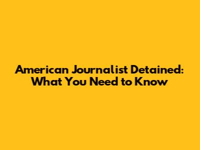 American Journalist Detained: What You Need to Know