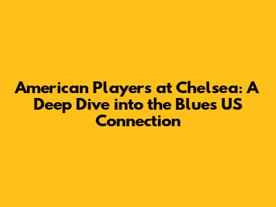 American Players at Chelsea: A Deep Dive into the Blues' US Connection