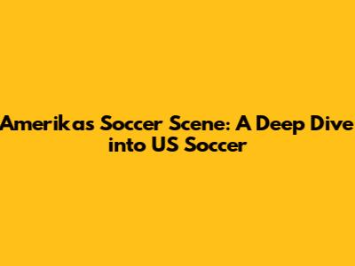 Amerika's Soccer Scene: A Deep Dive into US Soccer
