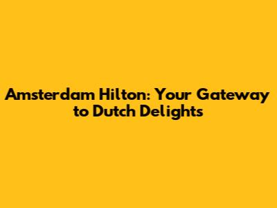 Amsterdam Hilton: Your Gateway to Dutch Delights