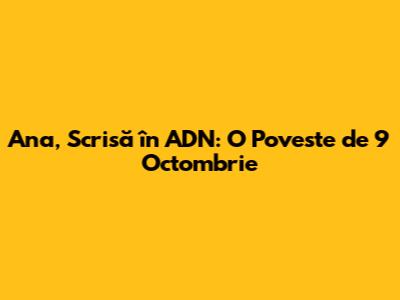 Ana, Scrisă în ADN: O Poveste de 9 Octombrie