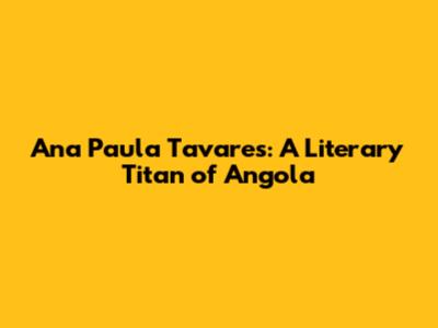 Ana Paula Tavares: A Literary Titan of Angola