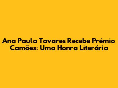 Ana Paula Tavares Recebe Prémio Camões: Uma Honra Literária