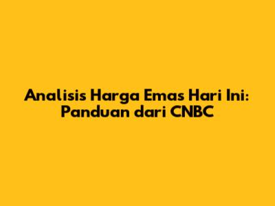 Analisis Harga Emas Hari Ini: Panduan dari CNBC