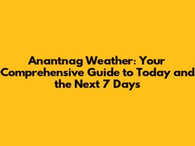 Anantnag Weather: Your Comprehensive Guide to Today and the Next 7 Days