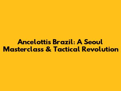 Ancelotti's Brazil: A Seoul Masterclass & Tactical Revolution