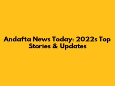 Anda'fta News Today: 2022's Top Stories & Updates