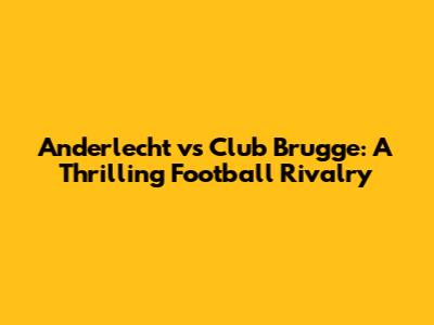 Anderlecht vs Club Brugge: A Thrilling Football Rivalry