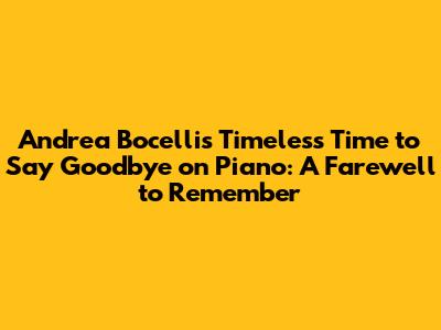 Andrea Bocelli's Timeless 'Time to Say Goodbye' on Piano: A Farewell to Remember