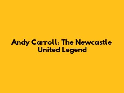 Andy Carroll: The Newcastle United Legend