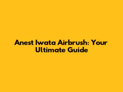 Anest Iwata Airbrush: Your Ultimate Guide