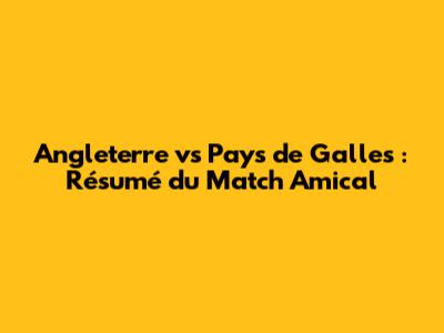 Angleterre vs Pays de Galles : Résumé du Match Amical