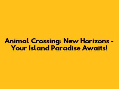 Animal Crossing: New Horizons - Your Island Paradise Awaits!