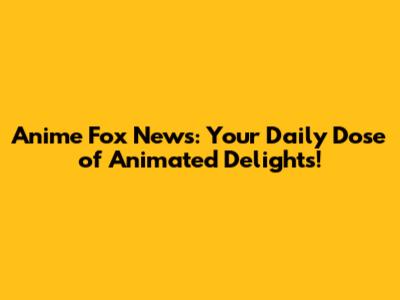 Anime Fox News: Your Daily Dose of Animated Delights!