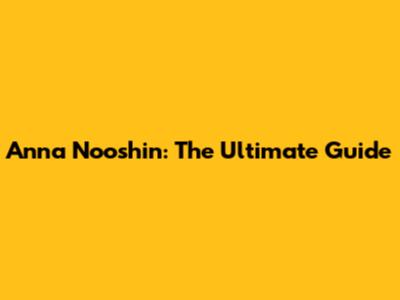 Anna Nooshin: The Ultimate Guide