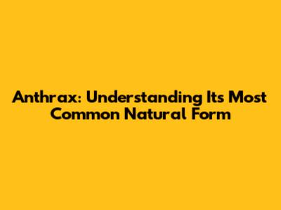 Anthrax: Understanding Its Most Common Natural Form