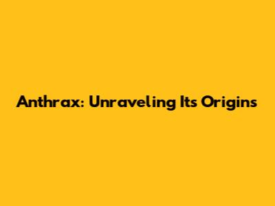 Anthrax: Unraveling Its Origins